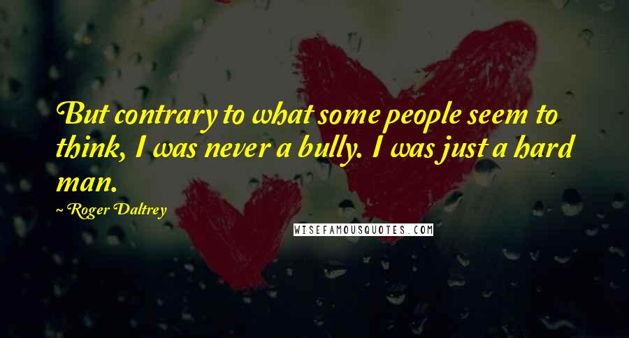 Roger Daltrey Quotes: But contrary to what some people seem to think, I was never a bully. I was just a hard man.