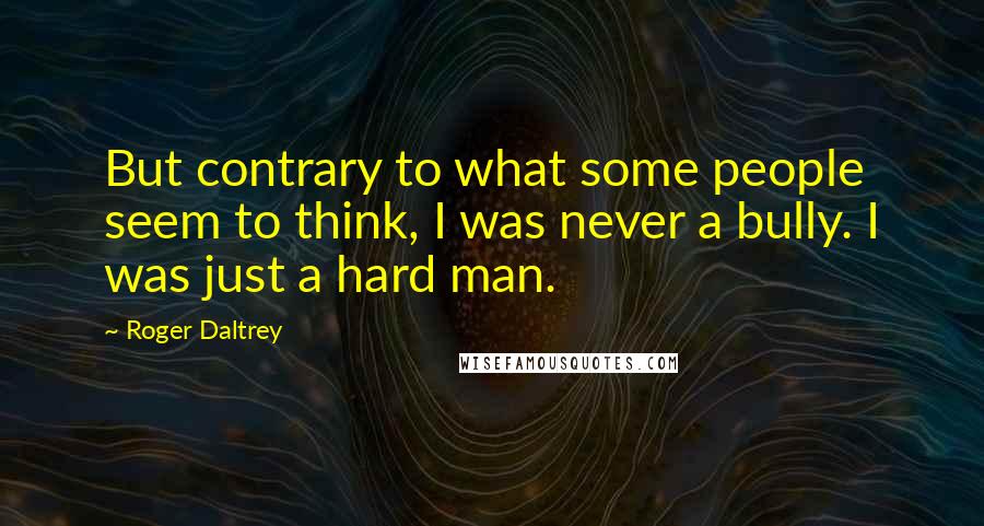Roger Daltrey Quotes: But contrary to what some people seem to think, I was never a bully. I was just a hard man.