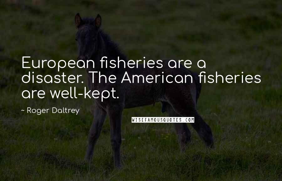 Roger Daltrey Quotes: European fisheries are a disaster. The American fisheries are well-kept.