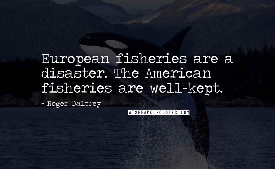 Roger Daltrey Quotes: European fisheries are a disaster. The American fisheries are well-kept.