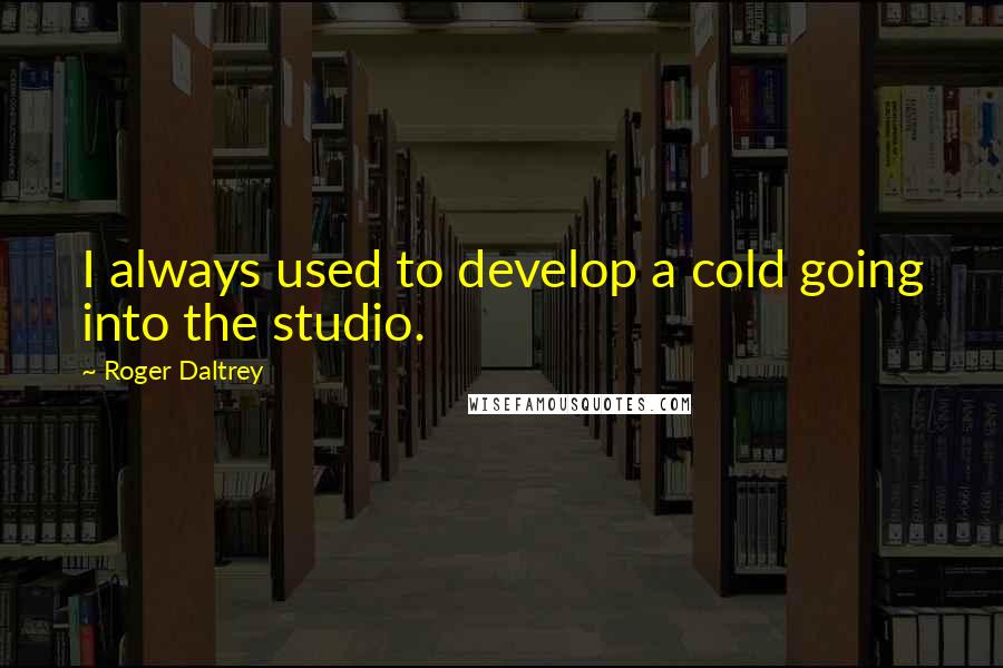 Roger Daltrey Quotes: I always used to develop a cold going into the studio.