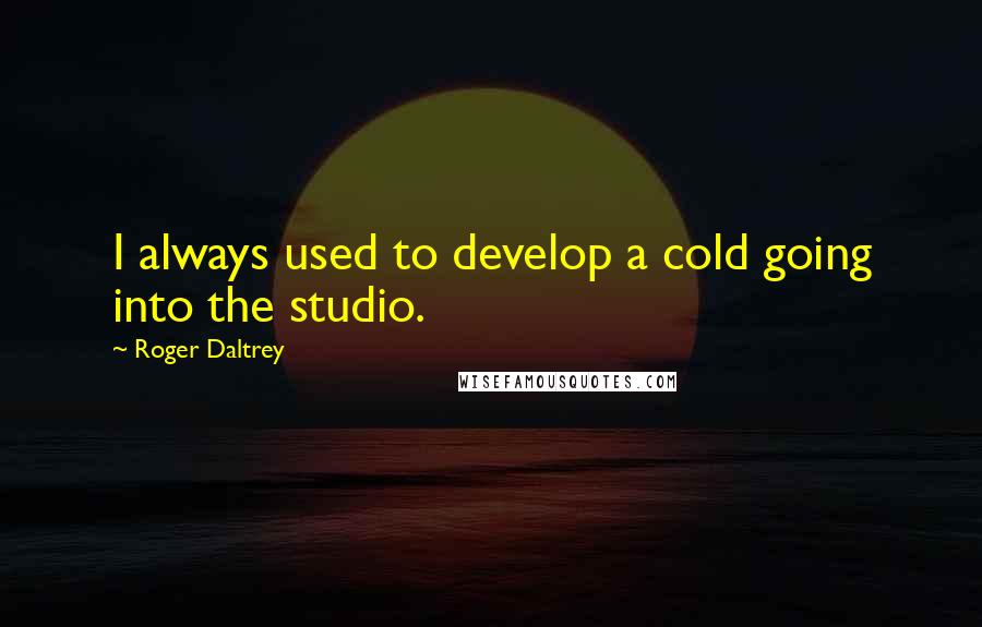 Roger Daltrey Quotes: I always used to develop a cold going into the studio.