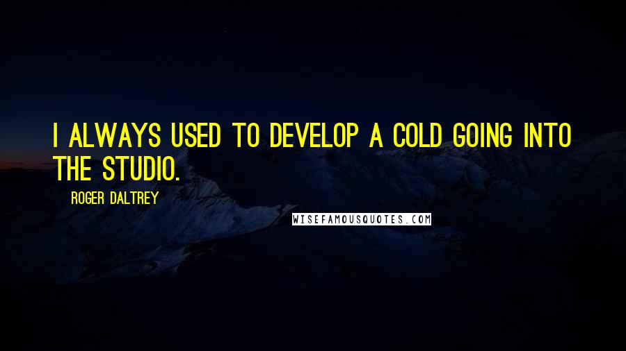 Roger Daltrey Quotes: I always used to develop a cold going into the studio.