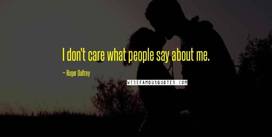 Roger Daltrey Quotes: I don't care what people say about me.