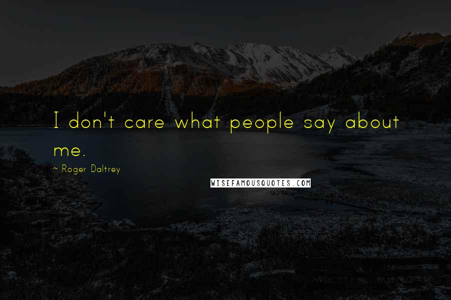 Roger Daltrey Quotes: I don't care what people say about me.