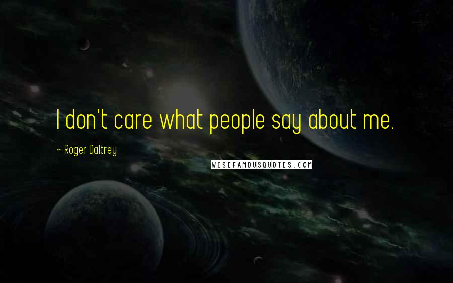 Roger Daltrey Quotes: I don't care what people say about me.