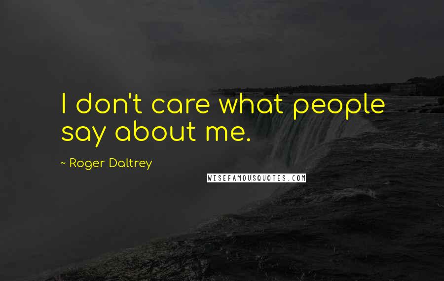 Roger Daltrey Quotes: I don't care what people say about me.