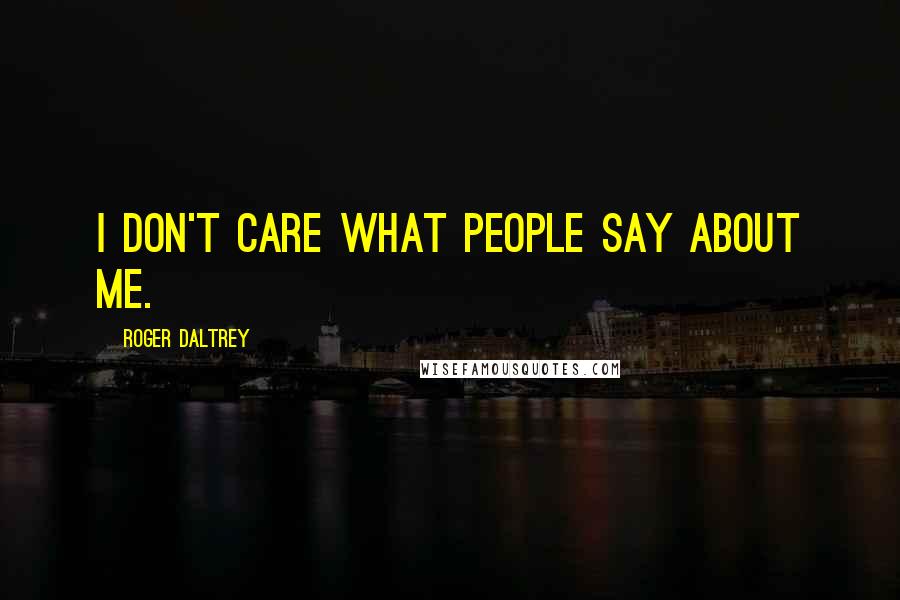 Roger Daltrey Quotes: I don't care what people say about me.