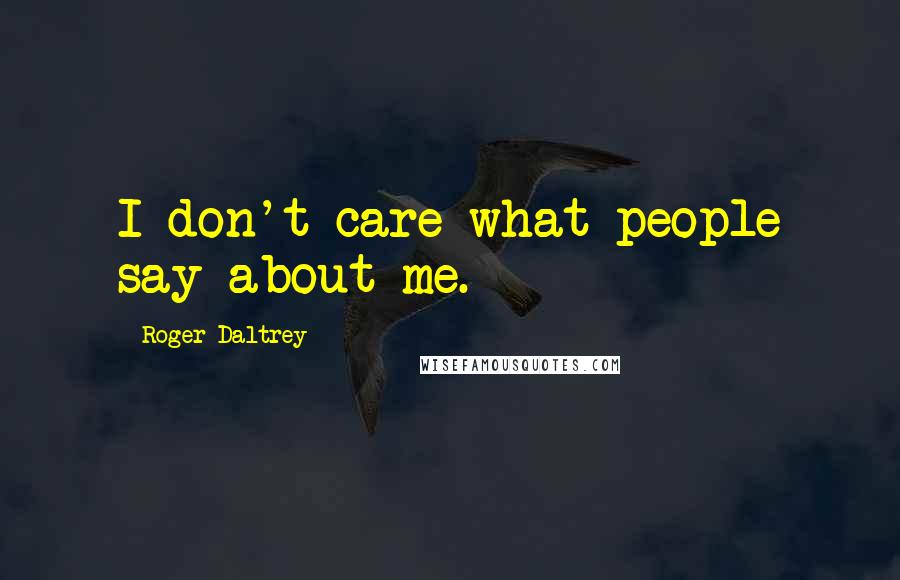 Roger Daltrey Quotes: I don't care what people say about me.