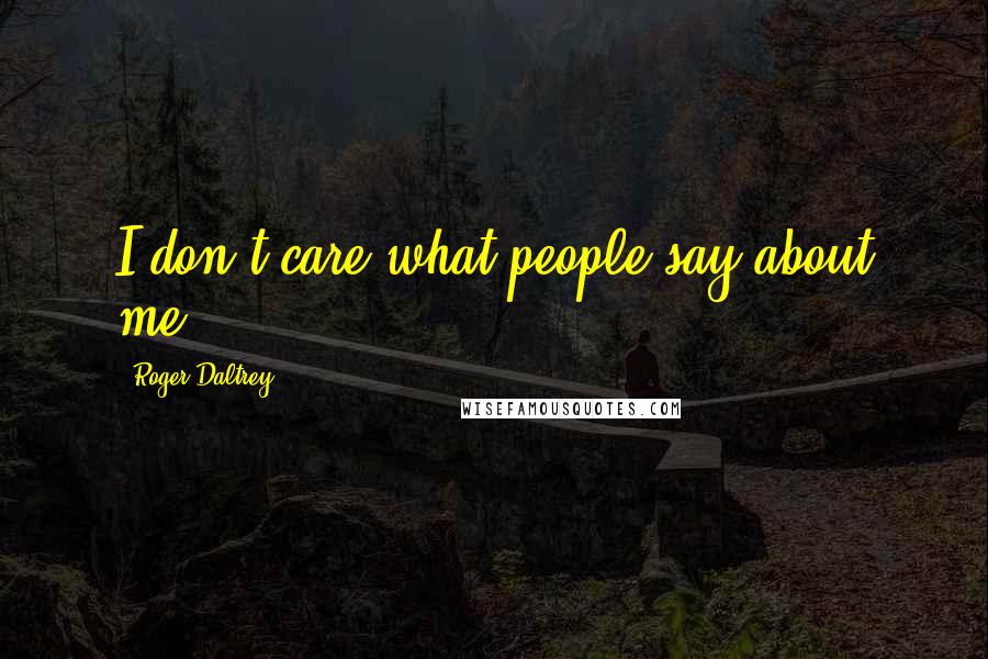 Roger Daltrey Quotes: I don't care what people say about me.