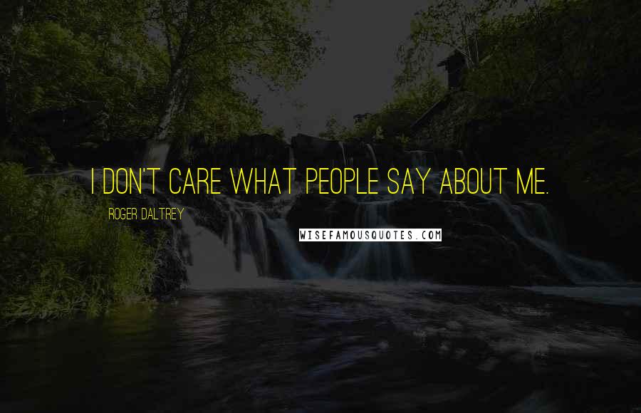 Roger Daltrey Quotes: I don't care what people say about me.