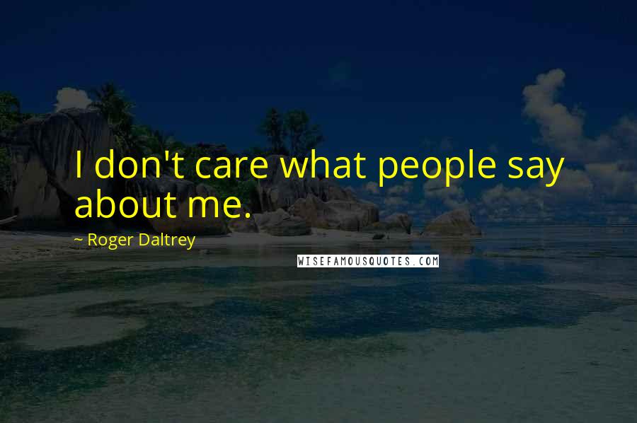 Roger Daltrey Quotes: I don't care what people say about me.