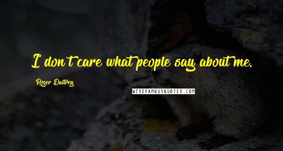 Roger Daltrey Quotes: I don't care what people say about me.