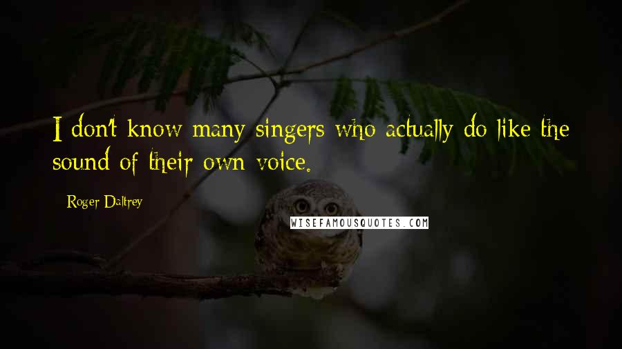 Roger Daltrey Quotes: I don't know many singers who actually do like the sound of their own voice.