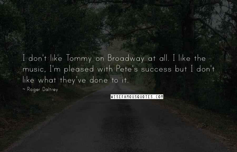 Roger Daltrey Quotes: I don't like Tommy on Broadway at all. I like the music, I'm pleased with Pete's success but I don't like what they've done to it.