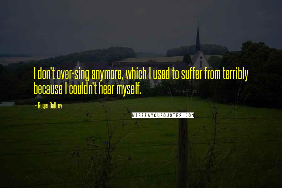 Roger Daltrey Quotes: I don't over-sing anymore, which I used to suffer from terribly because I couldn't hear myself.