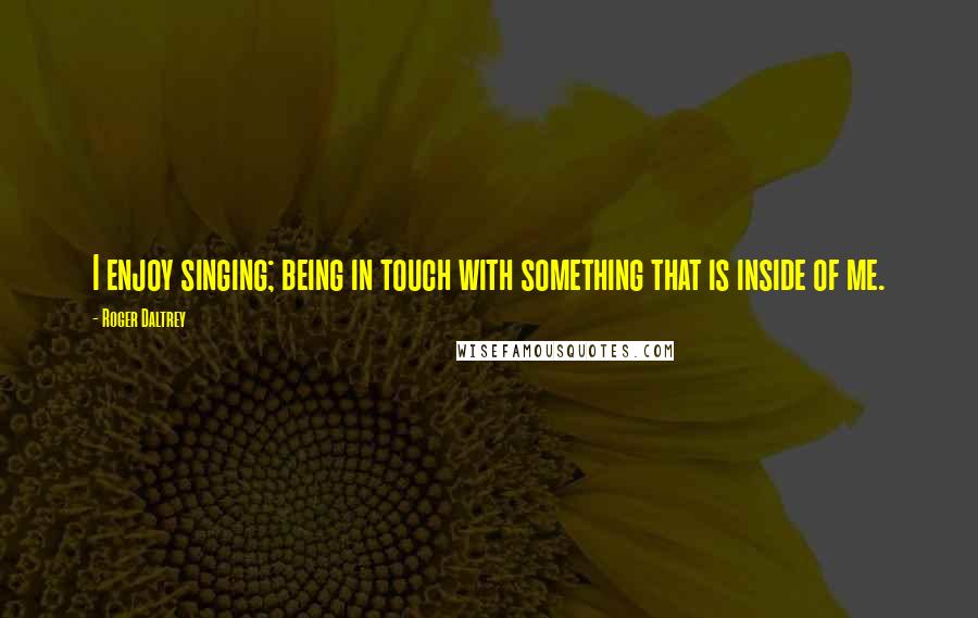 Roger Daltrey Quotes: I enjoy singing; being in touch with something that is inside of me.