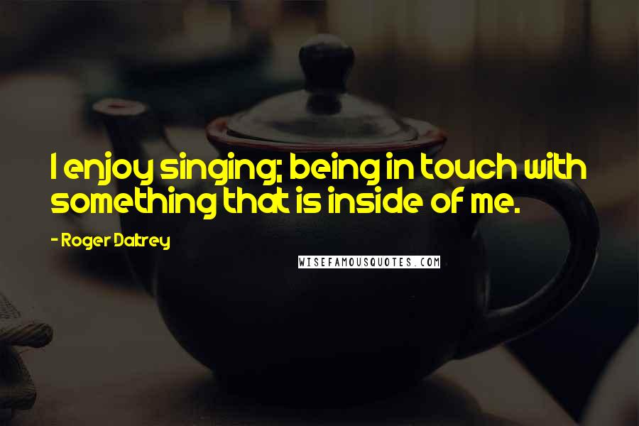 Roger Daltrey Quotes: I enjoy singing; being in touch with something that is inside of me.