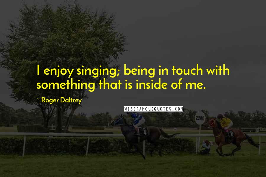 Roger Daltrey Quotes: I enjoy singing; being in touch with something that is inside of me.