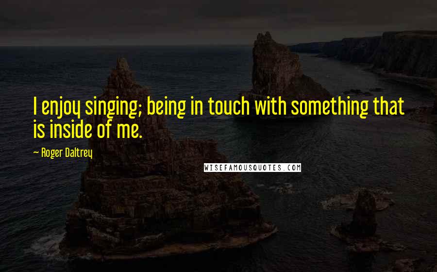 Roger Daltrey Quotes: I enjoy singing; being in touch with something that is inside of me.