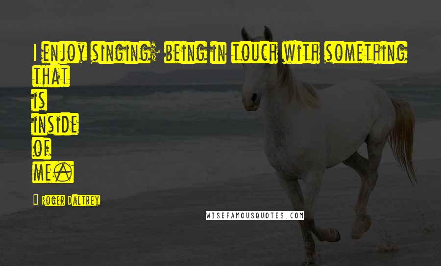 Roger Daltrey Quotes: I enjoy singing; being in touch with something that is inside of me.