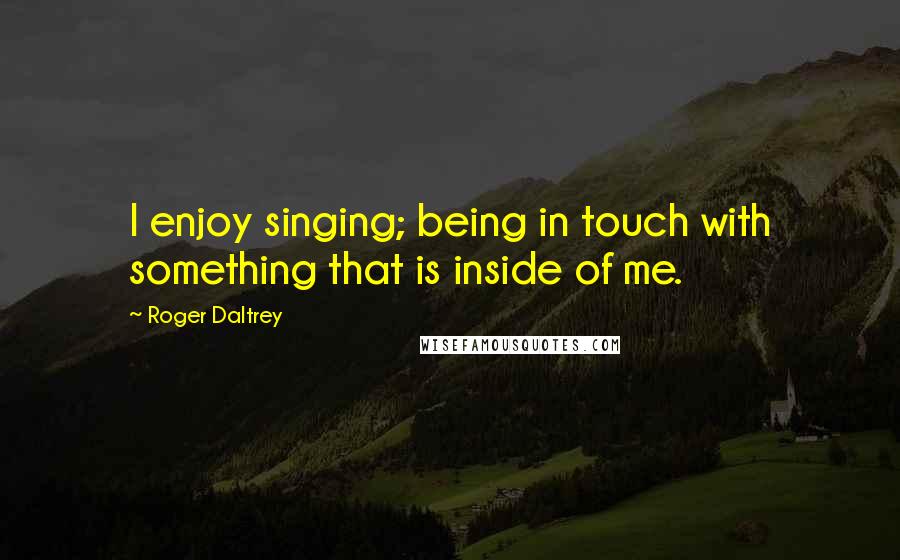 Roger Daltrey Quotes: I enjoy singing; being in touch with something that is inside of me.