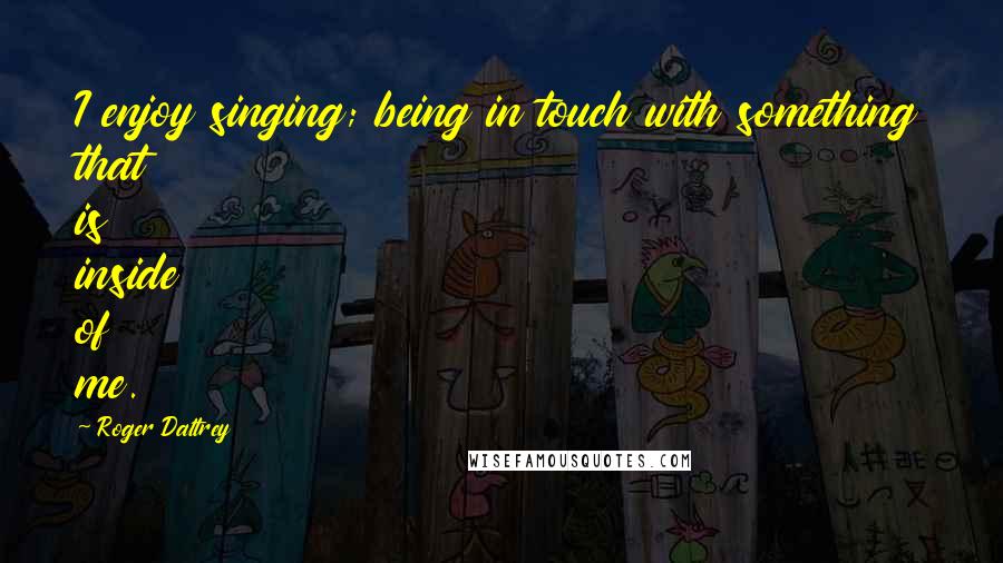 Roger Daltrey Quotes: I enjoy singing; being in touch with something that is inside of me.