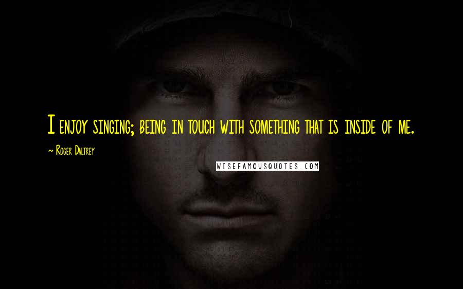Roger Daltrey Quotes: I enjoy singing; being in touch with something that is inside of me.