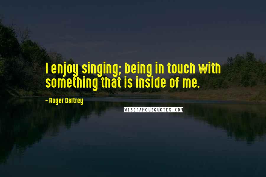 Roger Daltrey Quotes: I enjoy singing; being in touch with something that is inside of me.