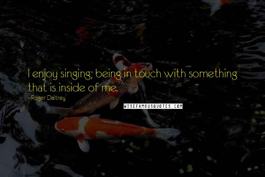Roger Daltrey Quotes: I enjoy singing; being in touch with something that is inside of me.