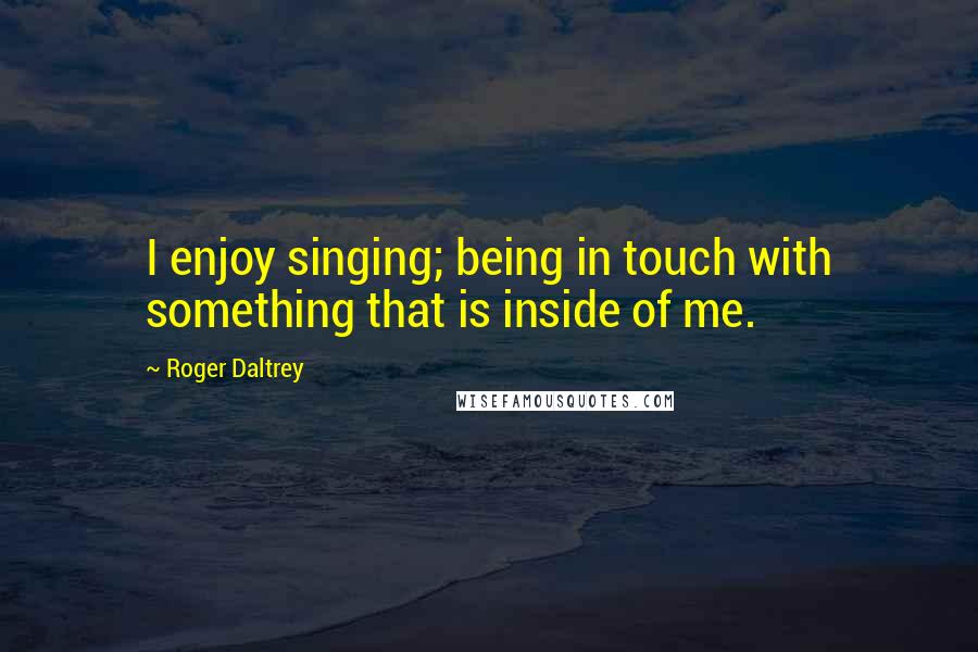 Roger Daltrey Quotes: I enjoy singing; being in touch with something that is inside of me.