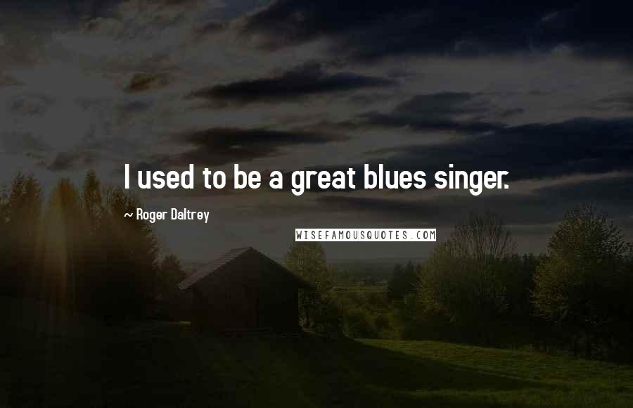 Roger Daltrey Quotes: I used to be a great blues singer.