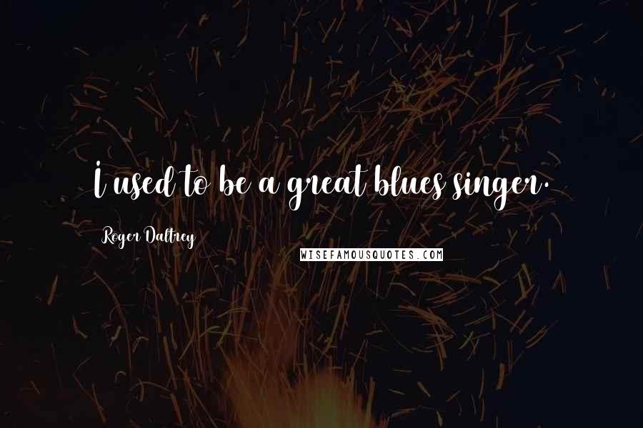 Roger Daltrey Quotes: I used to be a great blues singer.