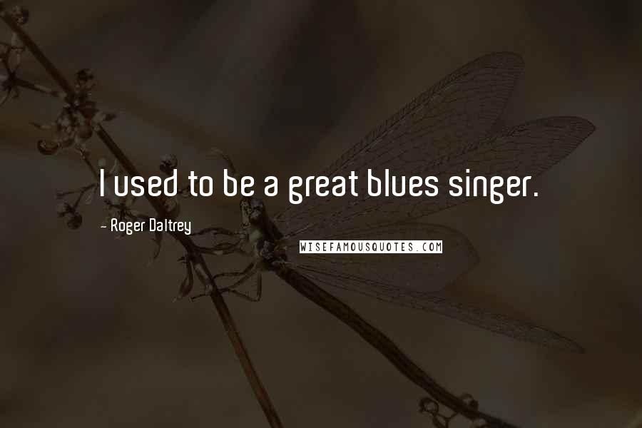 Roger Daltrey Quotes: I used to be a great blues singer.