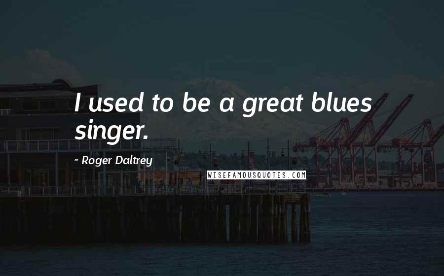 Roger Daltrey Quotes: I used to be a great blues singer.
