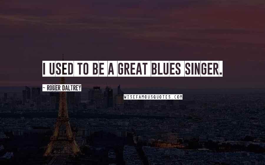 Roger Daltrey Quotes: I used to be a great blues singer.
