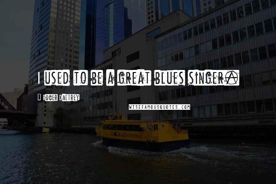 Roger Daltrey Quotes: I used to be a great blues singer.