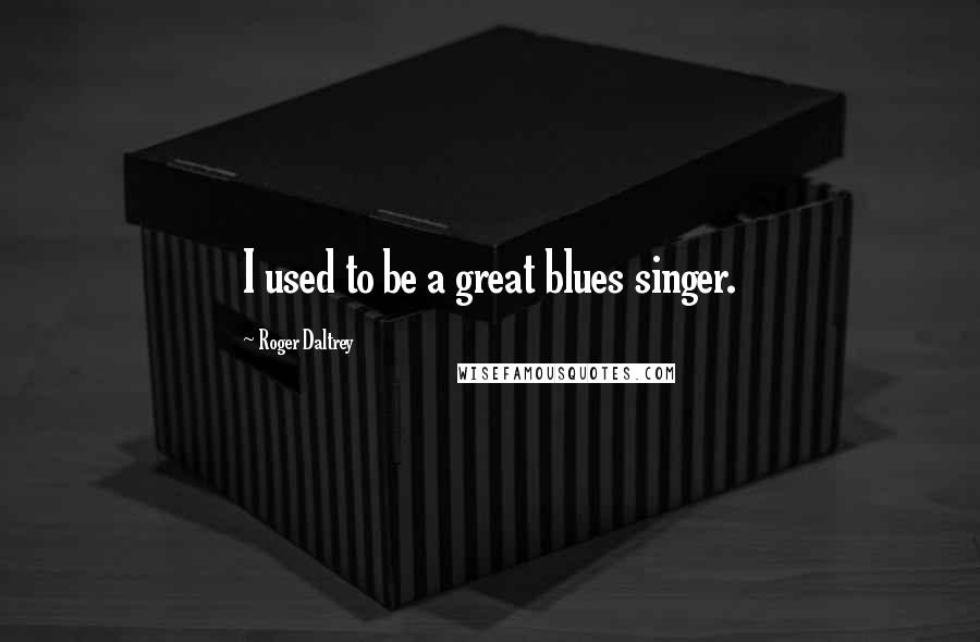 Roger Daltrey Quotes: I used to be a great blues singer.