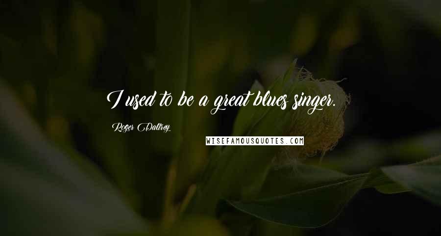 Roger Daltrey Quotes: I used to be a great blues singer.