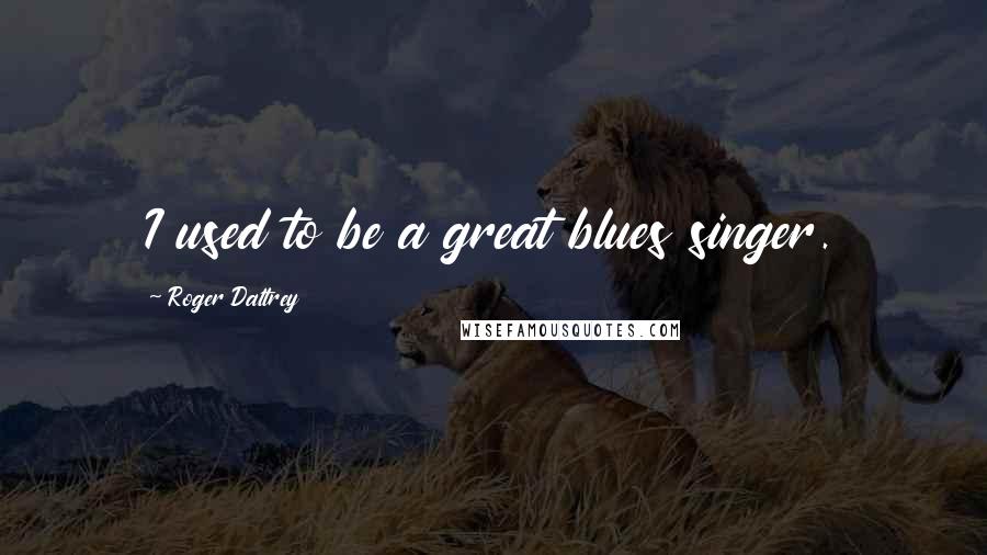 Roger Daltrey Quotes: I used to be a great blues singer.