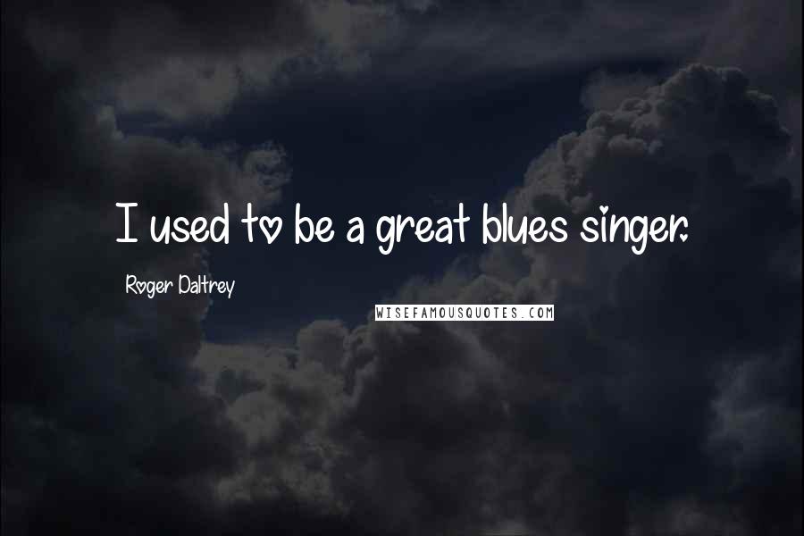 Roger Daltrey Quotes: I used to be a great blues singer.