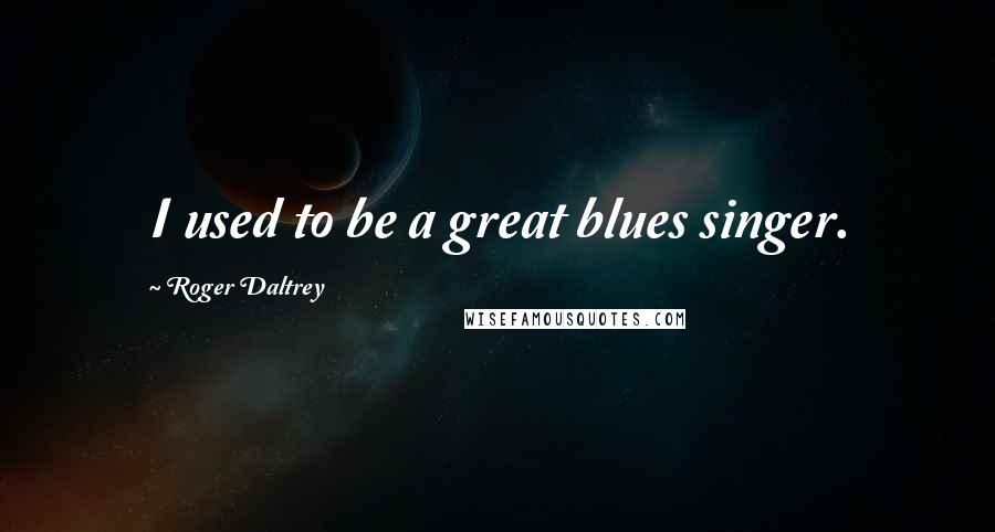 Roger Daltrey Quotes: I used to be a great blues singer.
