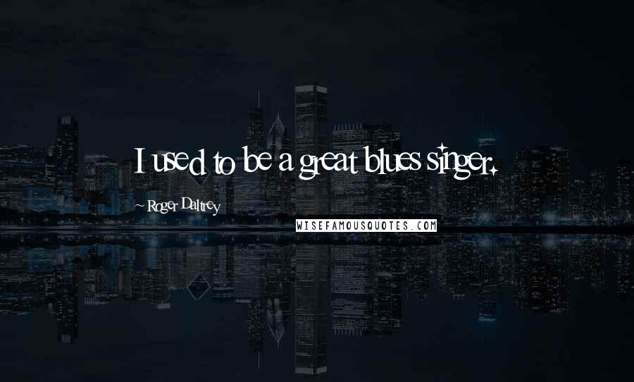 Roger Daltrey Quotes: I used to be a great blues singer.