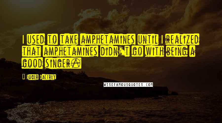 Roger Daltrey Quotes: I used to take amphetamines until I realized that amphetamines didn't go with being a good singer.