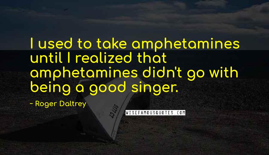 Roger Daltrey Quotes: I used to take amphetamines until I realized that amphetamines didn't go with being a good singer.