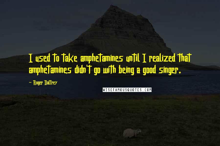 Roger Daltrey Quotes: I used to take amphetamines until I realized that amphetamines didn't go with being a good singer.