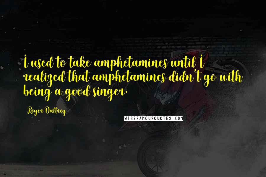 Roger Daltrey Quotes: I used to take amphetamines until I realized that amphetamines didn't go with being a good singer.