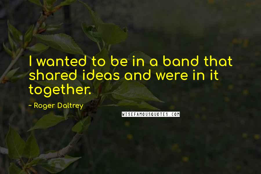 Roger Daltrey Quotes: I wanted to be in a band that shared ideas and were in it together.