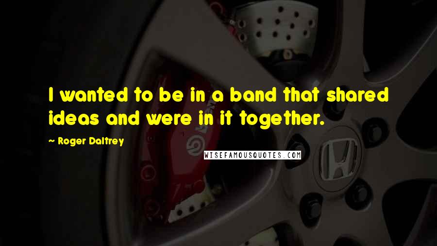Roger Daltrey Quotes: I wanted to be in a band that shared ideas and were in it together.