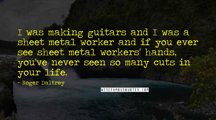 Roger Daltrey Quotes: I was making guitars and I was a sheet metal worker and if you ever see sheet metal workers' hands, you've never seen so many cuts in your life.
